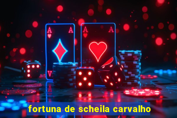 fortuna de scheila carvalho